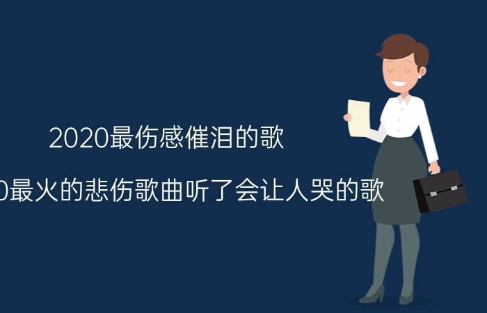 2020最伤感催泪的歌 2020最火的悲伤歌曲听了会让人哭的歌